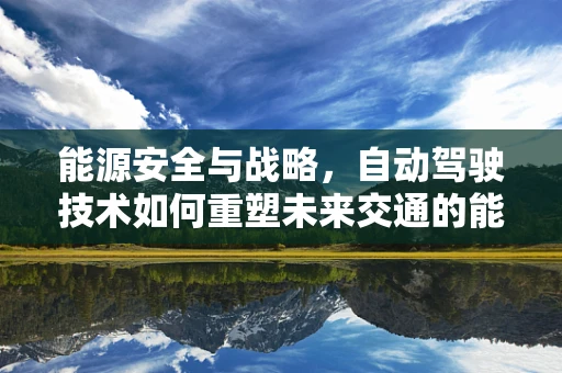 能源安全与战略，自动驾驶技术如何重塑未来交通的能源版图？