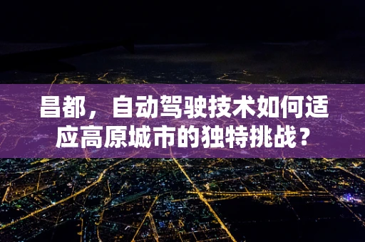 昌都，自动驾驶技术如何适应高原城市的独特挑战？