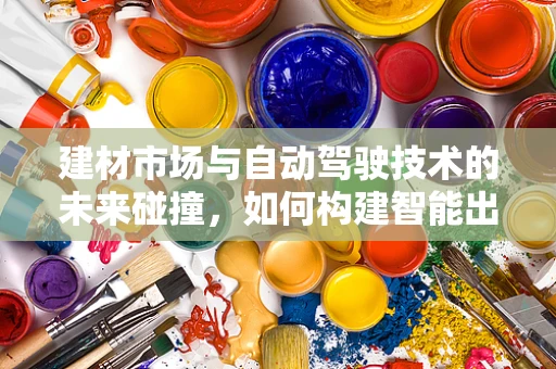 建材市场与自动驾驶技术的未来碰撞，如何构建智能出行的基础设施？