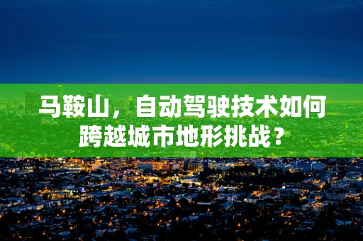 马鞍山，自动驾驶技术如何跨越城市地形挑战？