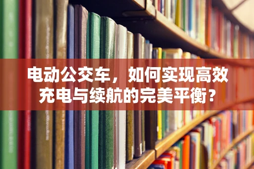 电动公交车，如何实现高效充电与续航的完美平衡？