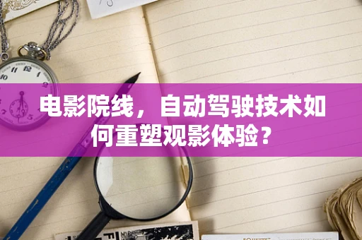 电影院线，自动驾驶技术如何重塑观影体验？