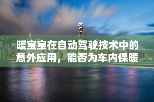 暖宝宝在自动驾驶技术中的意外应用，能否为车内保暖提供新思路？