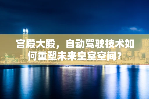 宫殿大殿，自动驾驶技术如何重塑未来皇室空间？