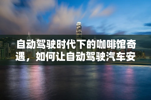 自动驾驶时代下的咖啡馆奇遇，如何让自动驾驶汽车安全停靠于人潮中的咖啡馆？