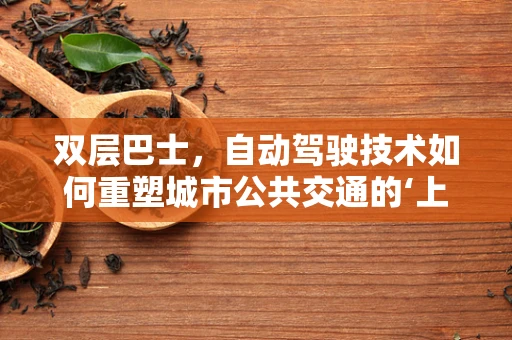 双层巴士，自动驾驶技术如何重塑城市公共交通的‘上层’体验？