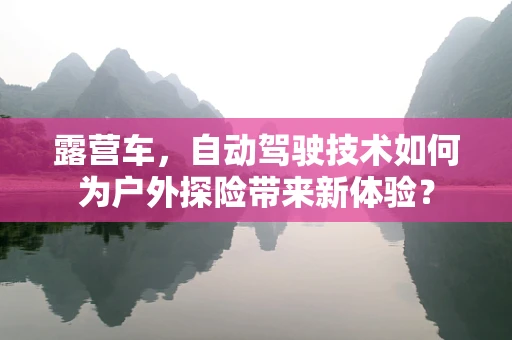 露营车，自动驾驶技术如何为户外探险带来新体验？