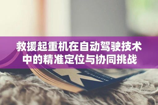 救援起重机在自动驾驶技术中的精准定位与协同挑战