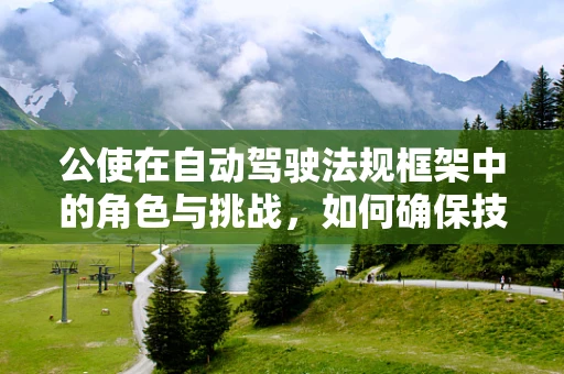 公使在自动驾驶法规框架中的角色与挑战，如何确保技术进步与法律框架的和谐共舞？