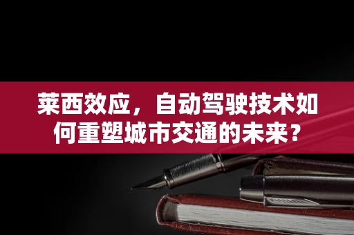 莱西效应，自动驾驶技术如何重塑城市交通的未来？