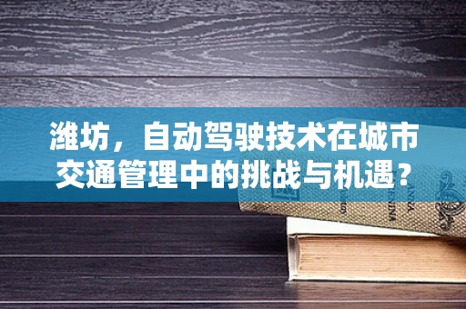 潍坊，自动驾驶技术在城市交通管理中的挑战与机遇？