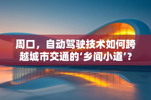 周口，自动驾驶技术如何跨越城市交通的‘乡间小道’？