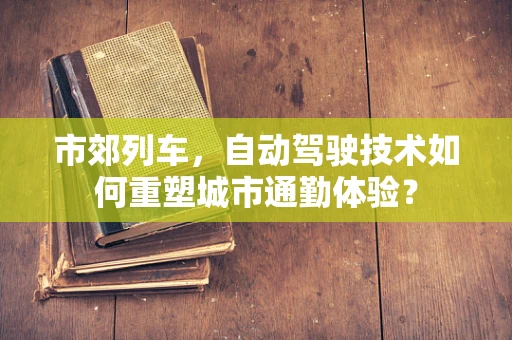 市郊列车，自动驾驶技术如何重塑城市通勤体验？