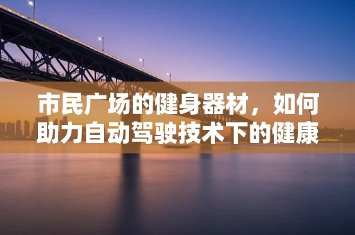 市民广场的健身器材，如何助力自动驾驶技术下的健康出行？