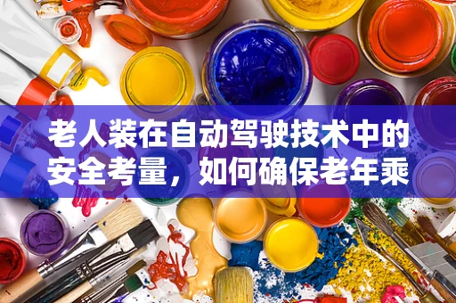 老人装在自动驾驶技术中的安全考量，如何确保老年乘客的出行无忧？