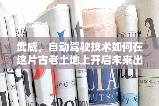 武威，自动驾驶技术如何在这片古老土地上开启未来出行新篇章？
