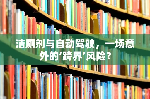 洁厕剂与自动驾驶，一场意外的‘跨界’风险？