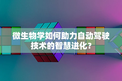 微生物学如何助力自动驾驶技术的智慧进化？