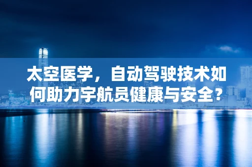 太空医学，自动驾驶技术如何助力宇航员健康与安全？