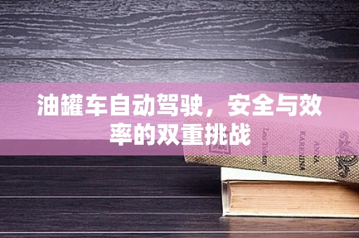 油罐车自动驾驶，安全与效率的双重挑战