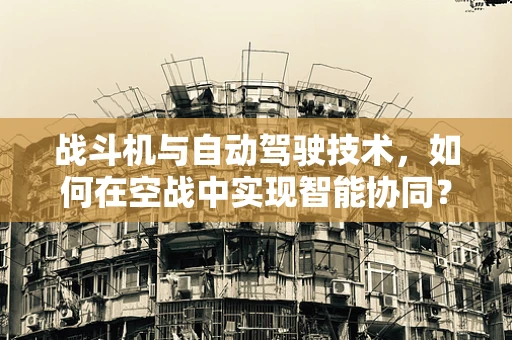 战斗机与自动驾驶技术，如何在空战中实现智能协同？