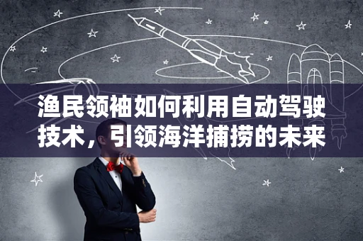 渔民领袖如何利用自动驾驶技术，引领海洋捕捞的未来？