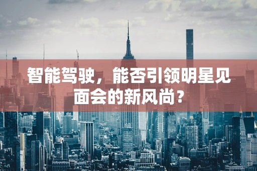 智能驾驶，能否引领明星见面会的新风尚？