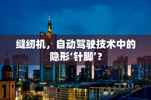 缝纫机，自动驾驶技术中的隐形‘针脚’？
