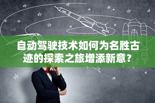 自动驾驶技术如何为名胜古迹的探索之旅增添新意？