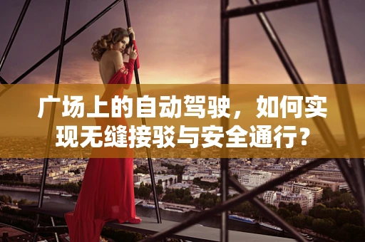 广场上的自动驾驶，如何实现无缝接驳与安全通行？