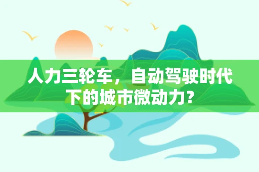 人力三轮车，自动驾驶时代下的城市微动力？