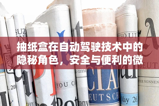 抽纸盒在自动驾驶技术中的隐秘角色，安全与便利的微妙平衡