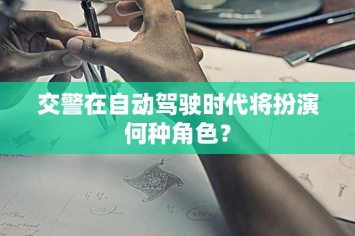 交警在自动驾驶时代将扮演何种角色？