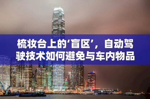 梳妆台上的‘盲区’，自动驾驶技术如何避免与车内物品的碰撞？