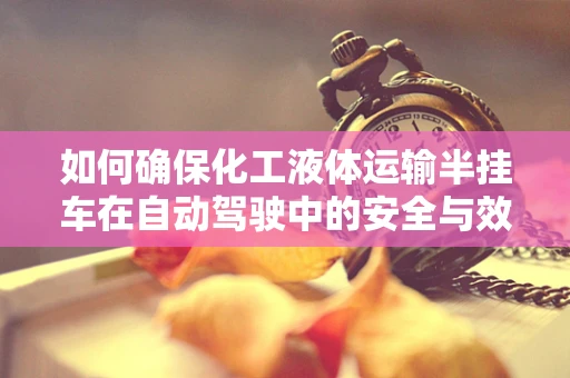 如何确保化工液体运输半挂车在自动驾驶中的安全与效率？