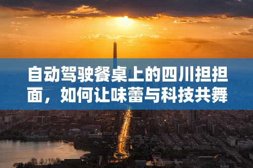 自动驾驶餐桌上的四川担担面，如何让味蕾与科技共舞？