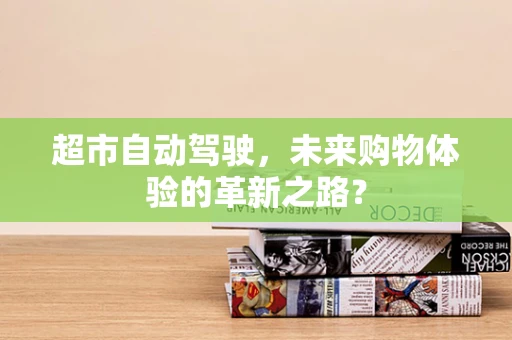 超市自动驾驶，未来购物体验的革新之路？