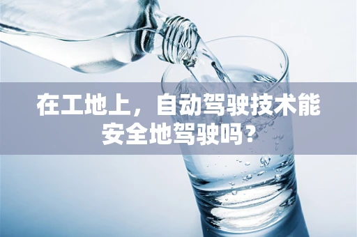 在工地上，自动驾驶技术能安全地驾驶吗？