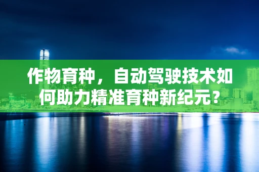 作物育种，自动驾驶技术如何助力精准育种新纪元？