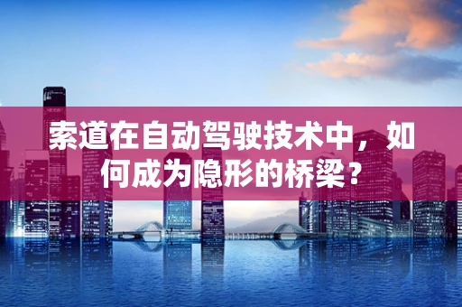 索道在自动驾驶技术中，如何成为隐形的桥梁？