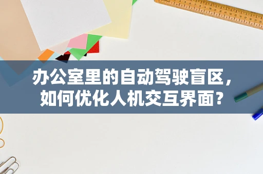 办公室里的自动驾驶盲区，如何优化人机交互界面？