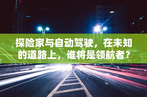 探险家与自动驾驶，在未知的道路上，谁将是领航者？