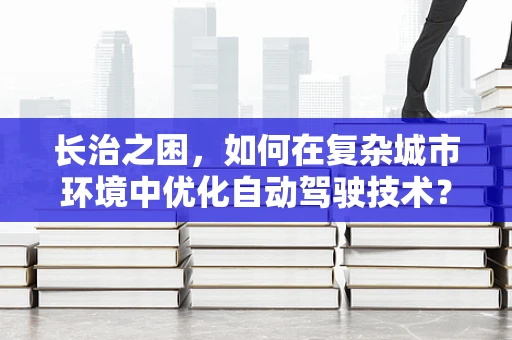 长治之困，如何在复杂城市环境中优化自动驾驶技术？
