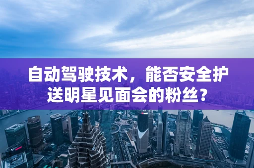 自动驾驶技术，能否安全护送明星见面会的粉丝？