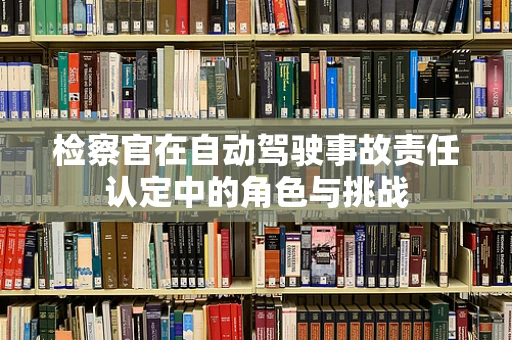检察官在自动驾驶事故责任认定中的角色与挑战