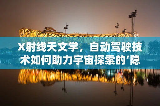 X射线天文学，自动驾驶技术如何助力宇宙探索的‘隐形之眼’？