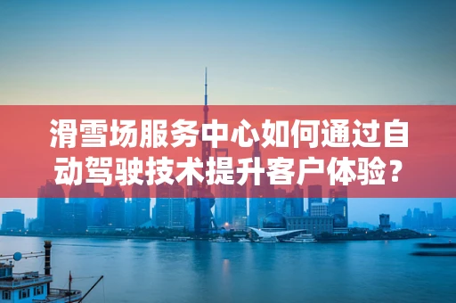 滑雪场服务中心如何通过自动驾驶技术提升客户体验？