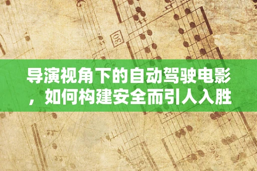 导演视角下的自动驾驶电影，如何构建安全而引人入胜的驾驶体验？
