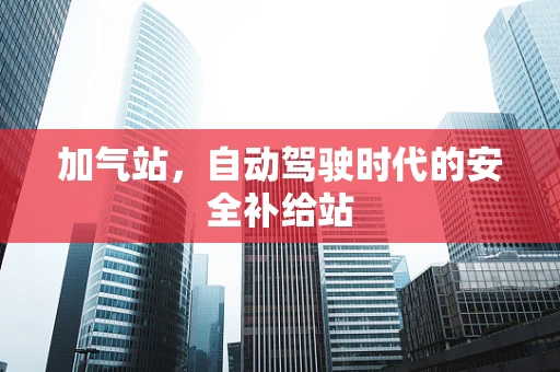 加气站，自动驾驶时代的安全补给站