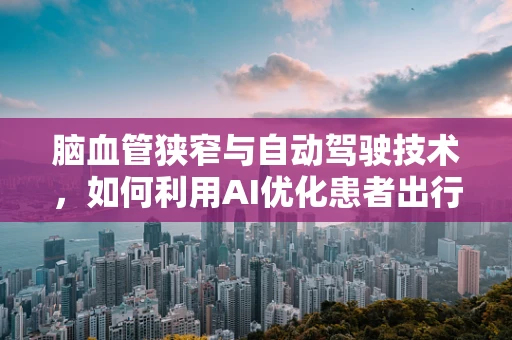 脑血管狭窄与自动驾驶技术，如何利用AI优化患者出行体验？